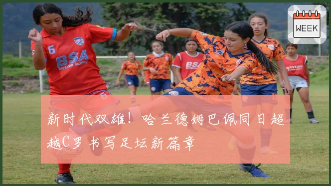 新时代双雄！哈兰德姆巴佩同日超越C罗书写足坛新篇章