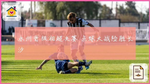 永州晋级湘超决赛 点球大战险胜长沙