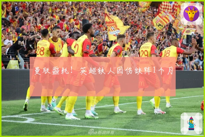 曼联噩耗！英超铁人因伤缺阵1个月