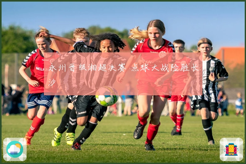 永州晋级湘超决赛 点球大战险胜长沙