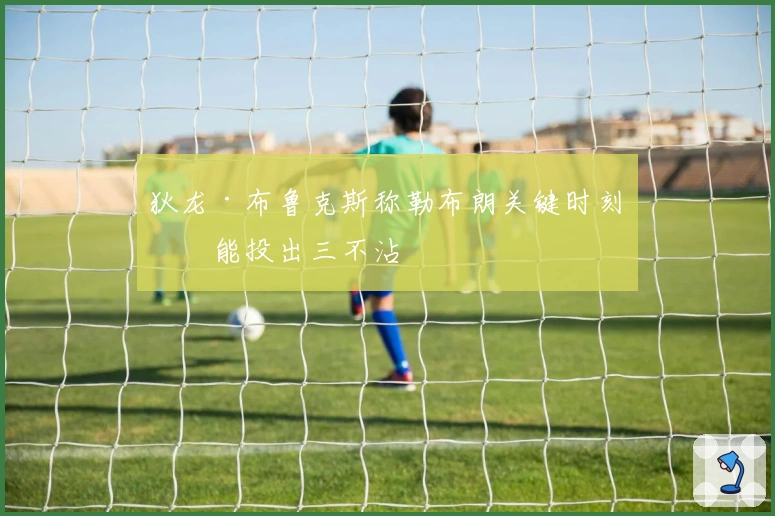 狄龙·布鲁克斯称勒布朗关键时刻可能投出三不沾